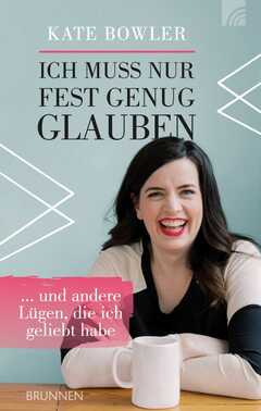 Kate Bowler - Ich muss nur fest genug glauben Ich muss nur fest genug glauben